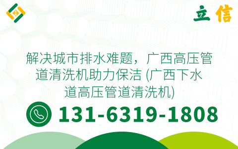 解决城市排水难题，广西高压管道清洗机助力保洁 (广西下水道高压管道清洗机)