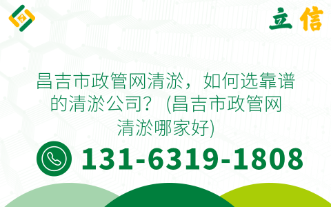 昌吉市政管网清淤，如何选靠谱的清淤公司？ (昌吉市政管网清淤哪家好)