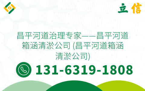 昌平河道治理专家——昌平河道箱涵清淤公司 (昌平河道箱涵清淤公司)