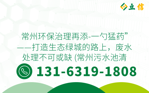 常州环保治理再添-一勺猛药”——打造生态绿城的路上，废水处理不可或缺 (常州污水池清淤)