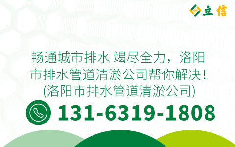 畅通城市排水 竭尽全力，洛阳市排水管道清淤公司帮你解决！ (洛阳市排水管道清淤公司)