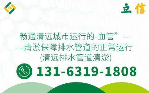 畅通清远城市运行的-血管”——清淤保障排水管道的正常运行 (清远排水管道清淤)