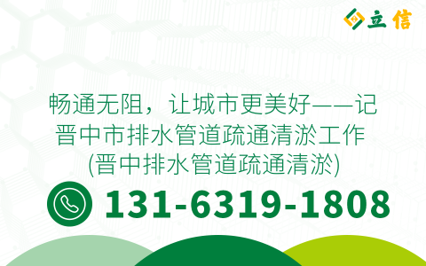 畅通无阻，让城市更美好——记晋中市排水管道疏通清淤工作 (晋中排水管道疏通清淤)