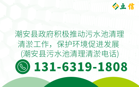 潮安县政府积极推动污水池清理清淤工作，保护环境促进发展 (潮安县污水池清理清淤电话)