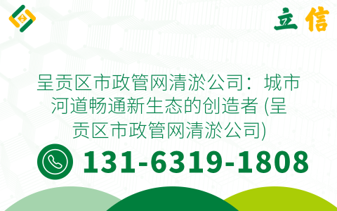 呈贡区市政管网清淤公司：城市河道畅通新生态的创造者 (呈贡区市政管网清淤公司)