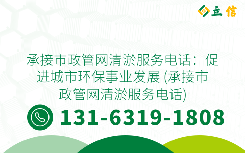 承接市政管网清淤服务电话：促进城市环保事业发展 (承接市政管网清淤服务电话)