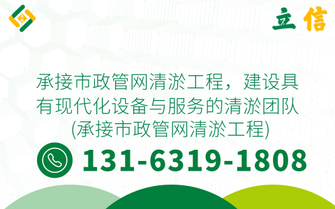 承接市政管网清淤工程，建设具有现代化设备与服务的清淤团队 (承接市政管网清淤工程)