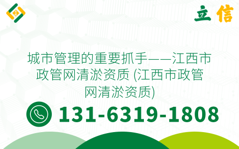 城市管理的重要抓手——江西市政管网清淤资质 (江西市政管网清淤资质)
