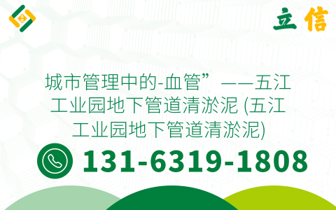 城市管理中的-血管”——五江工业园地下管道清淤泥 (五江工业园地下管道清淤泥)