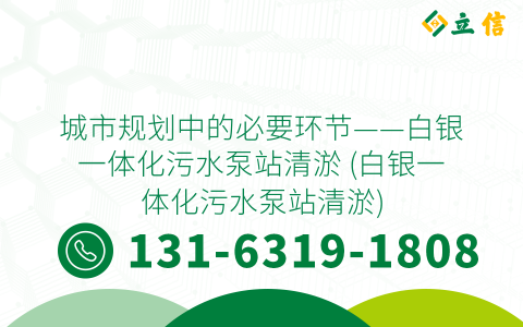 城市规划中的必要环节——白银一体化污水泵站清淤 (白银一体化污水泵站清淤)