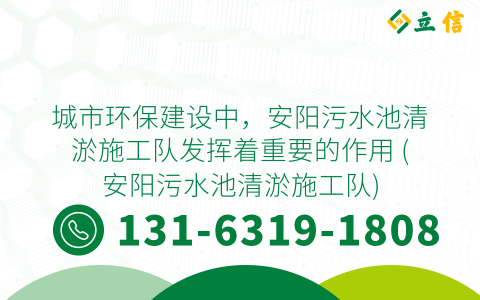 城市环保建设中，安阳污水池清淤施工队发挥着重要的作用 (安阳污水池清淤施工队)