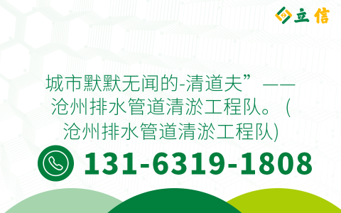 城市默默无闻的-清道夫”——沧州排水管道清淤工程队。 (沧州排水管道清淤工程队)