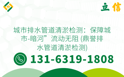 城市排水管道清淤检测：保障城市-暗河”流动无阻 (鼎誉排水管道清淤检测)