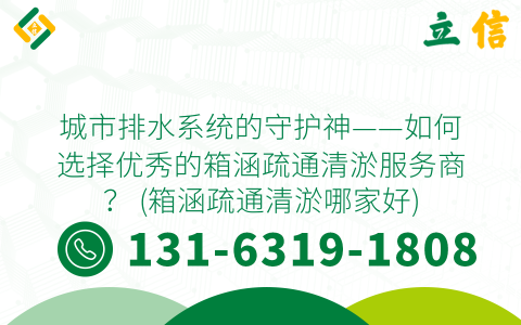 城市排水系统的守护神——如何选择优秀的箱涵疏通清淤服务商？ (箱涵疏通清淤哪家好)