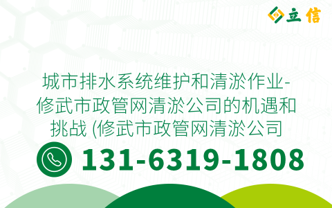 城市排水系统维护和清淤作业-修武市政管网清淤公司的机遇和挑战 (修武市政管网清淤公司招聘)
