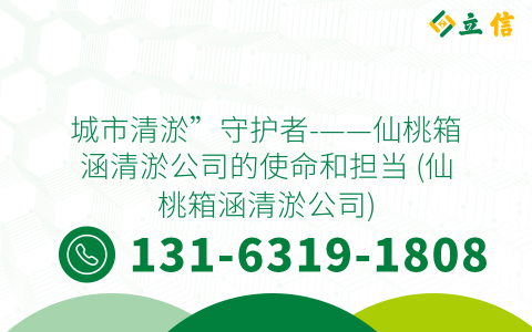 城市清淤”守护者-——仙桃箱涵清淤公司的使命和担当 (仙桃箱涵清淤公司)