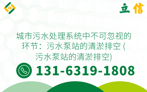 城市污水处理系统中不可忽视的环节：污水泵站的清淤排空 (污水泵站的清淤排空)