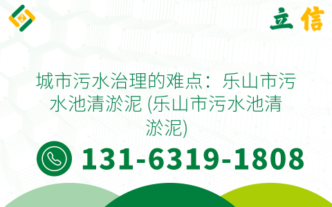 城市污水治理的难点：乐山市污水池清淤泥 (乐山市污水池清淤泥)
