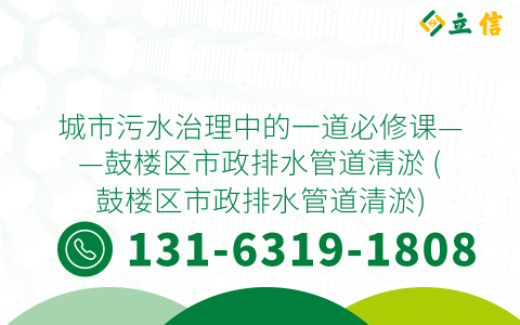 城市污水治理中的一道必修课——鼓楼区市政排水管道清淤 (鼓楼区市政排水管道清淤)