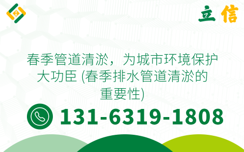 春季管道清淤，为城市环境保护大功臣 (春季排水管道清淤的重要性)