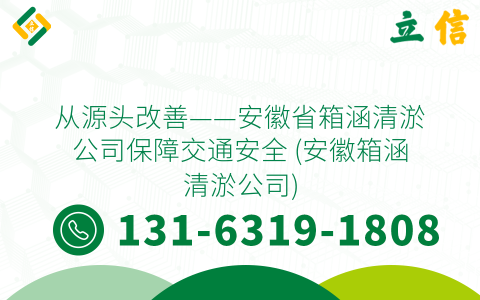 从源头改善——安徽省箱涵清淤公司保障交通安全 (安徽箱涵清淤公司)