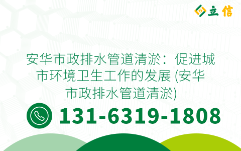 安华市政排水管道清淤：促进城市环境卫生工作的发展 (安华市政排水管道清淤)