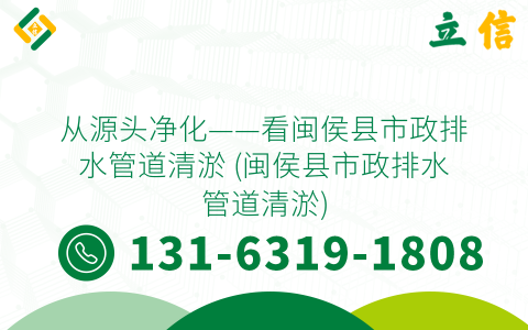 从源头净化——看闽侯县市政排水管道清淤 (闽侯县市政排水管道清淤)