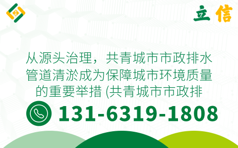 从源头治理，共青城市市政排水管道清淤成为保障城市环境质量的重要举措 (共青城市市政排水管道清淤)