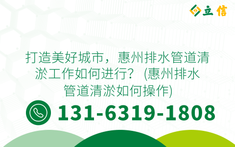 打造美好城市，惠州排水管道清淤工作如何进行？ (惠州排水管道清淤如何操作)