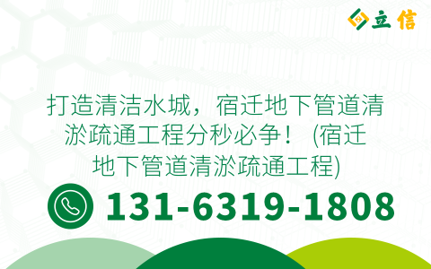 打造清洁水城，宿迁地下管道清淤疏通工程分秒必争！ (宿迁地下管道清淤疏通工程)