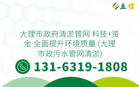 大理市政府清淤管网 科技+资金 全面提升环境质量 (大理市政污水管网清淤)