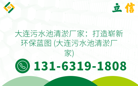 大连污水池清淤厂家：打造崭新环保蓝图 (大连污水池清淤厂家)