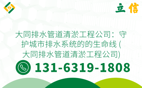 大同排水管道清淤工程公司：守护城市排水系统的的生命线 (大同排水管道清淤工程公司)