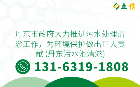 丹东市政府大力推进污水处理清淤工作，为环境保护做出巨大贡献 (丹东污水池清淤)