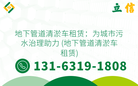 地下管道清淤车租赁：为城市污水治理助力 (地下管道清淤车租赁)