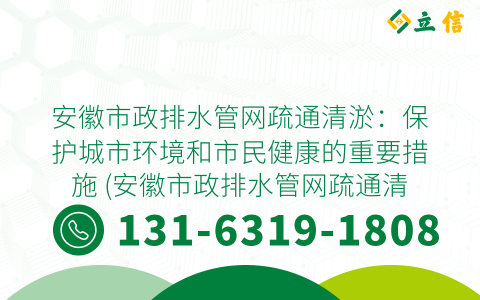 安徽市政排水管网疏通清淤：保护城市环境和市民健康的重要措施 (安徽市政排水管网疏通清淤)