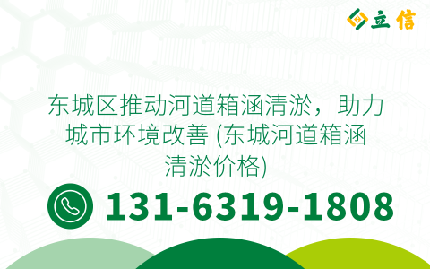 东城区推动河道箱涵清淤，助力城市环境改善 (东城河道箱涵清淤价格)