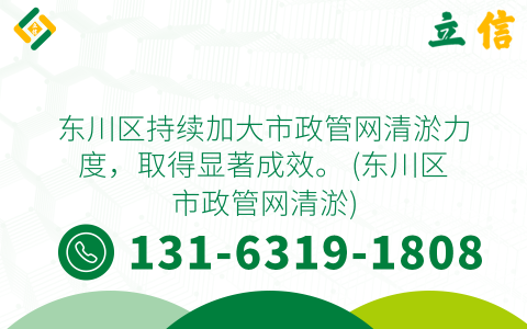 东川区持续加大市政管网清淤力度，取得显著成效。 (东川区市政管网清淤)
