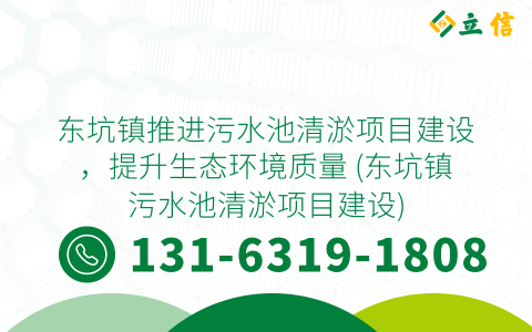 东坑镇推进污水池清淤项目建设，提升生态环境质量 (东坑镇污水池清淤项目建设)