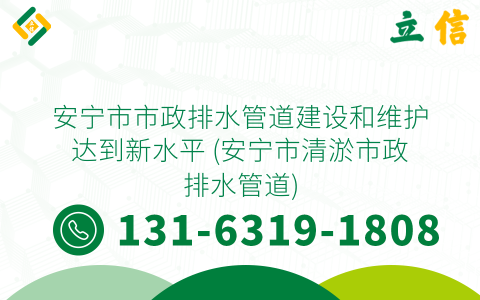 安宁市市政排水管道建设和维护达到新水平 (安宁市清淤市政排水管道)