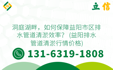 洞庭湖畔，如何保障益阳市区排水管道清淤效率？ (益阳排水管道清淤行情价格)