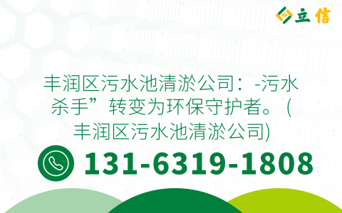 丰润区污水池清淤公司：-污水杀手”转变为环保守护者。 (丰润区污水池清淤公司)