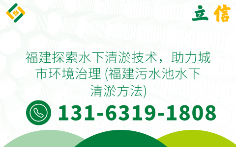 福建探索水下清淤技术，助力城市环境治理 (福建污水池水下清淤方法)