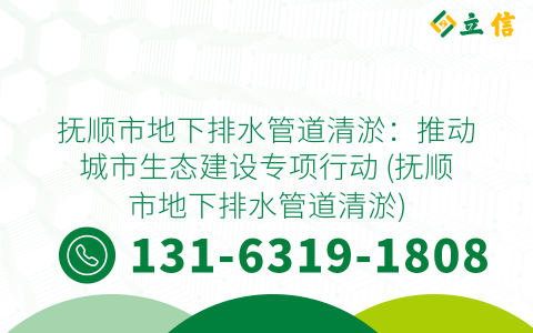 抚顺市地下排水管道清淤：推动城市生态建设专项行动 (抚顺市地下排水管道清淤)