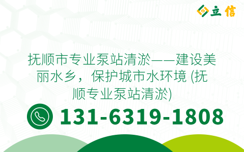 抚顺市专业泵站清淤——建设美丽水乡，保护城市水环境 (抚顺专业泵站清淤)