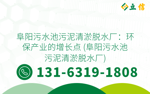 阜阳污水池污泥清淤脱水厂：环保产业的增长点 (阜阳污水池污泥清淤脱水厂)