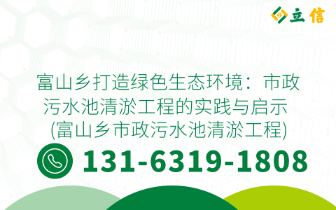 富山乡打造绿色生态环境：市政污水池清淤工程的实践与启示 (富山乡市政污水池清淤工程)
