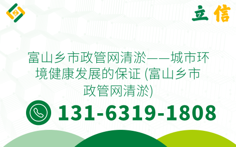 富山乡市政管网清淤——城市环境健康发展的保证 (富山乡市政管网清淤)