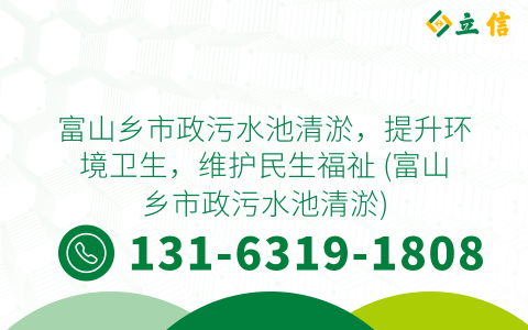 富山乡市政污水池清淤，提升环境卫生，维护民生福祉 (富山乡市政污水池清淤)