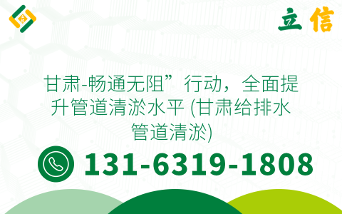 甘肃-畅通无阻”行动，全面提升管道清淤水平 (甘肃给排水管道清淤)